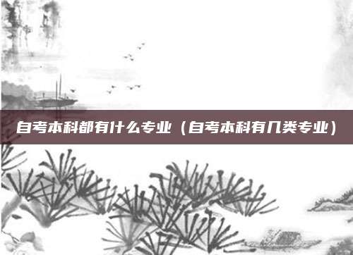 自考本科都有什么专业（自考本科有几类专业）