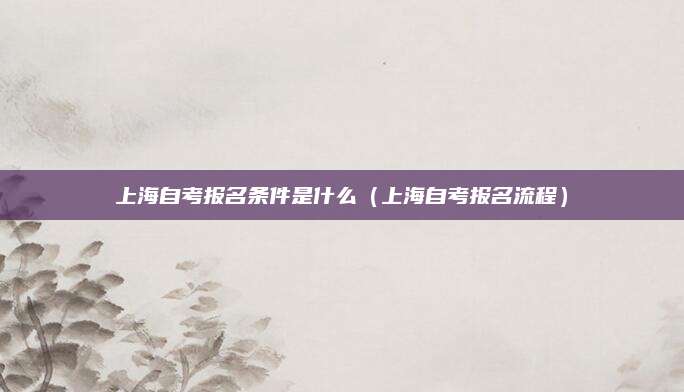 上海自考报名条件是什么（上海自考报名流程）