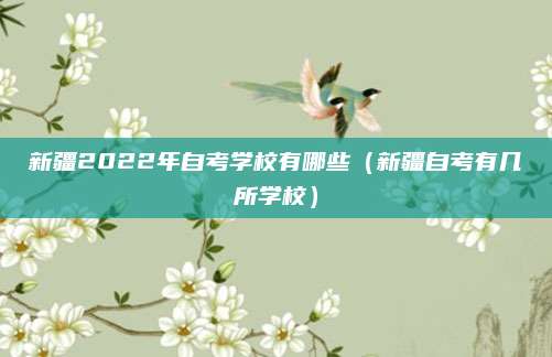 新疆2022年自考学校有哪些（新疆自考有几所学校）
