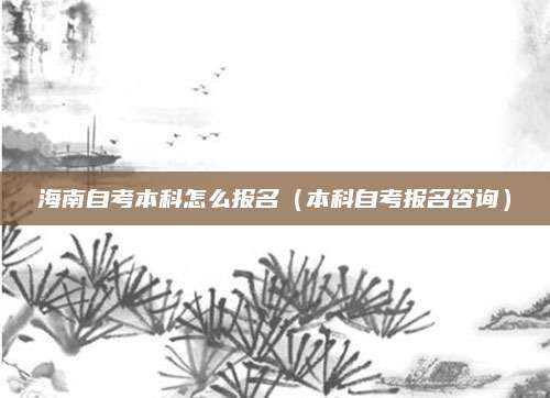 海南自考本科怎么报名（本科自考报名咨询）