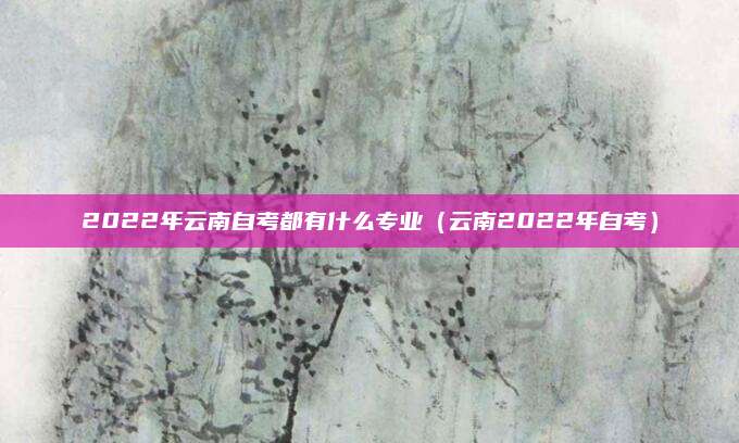 2022年云南自考都有什么专业（云南2022年自考）