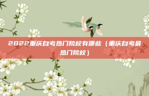 2022重庆自考热门院校有哪些（重庆自考最热门院校）