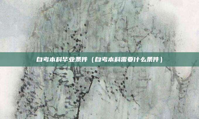 自考本科毕业条件（自考本科需要什么条件）