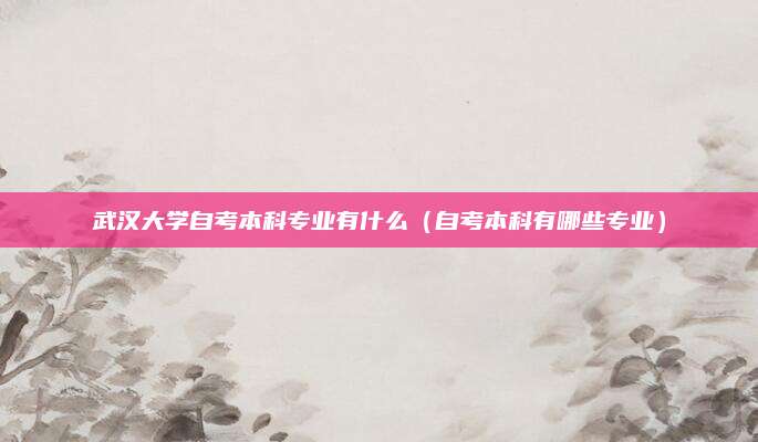 武汉大学自考本科专业有什么（自考本科有哪些专业）