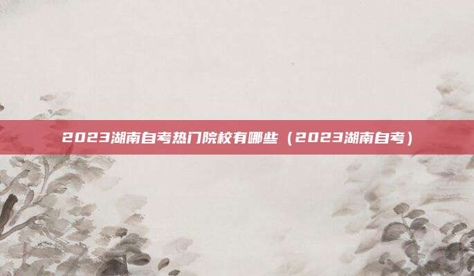 2023湖南自考热门院校有哪些（2023湖南自考）