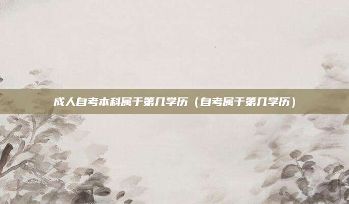 成人自考本科属于第几学历（自考属于第几学历）