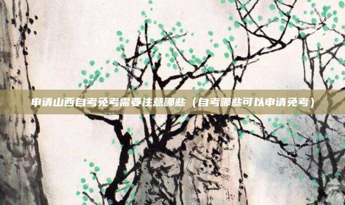 申请山西自考免考需要注意哪些（自考哪些可以申请免考）