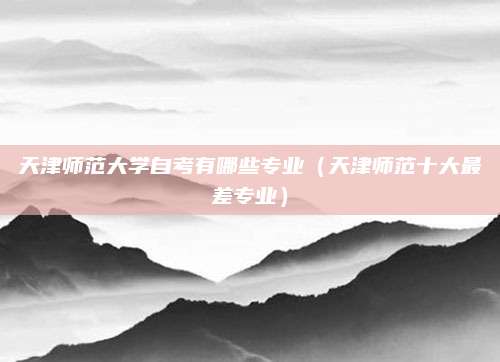 天津师范大学自考有哪些专业（天津师范十大最差专业）