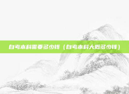 自考本科需要多少钱（自考本科大概多少钱）