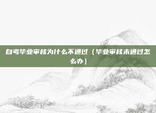 自考毕业审核为什么不通过（毕业审核未通过怎么办）