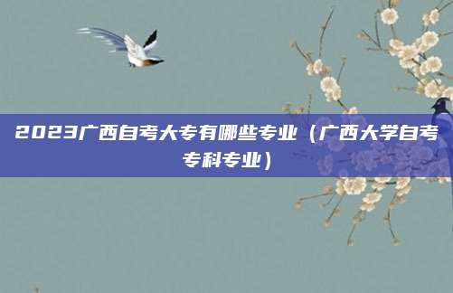 2023广西自考大专有哪些专业（广西大学自考专科专业）