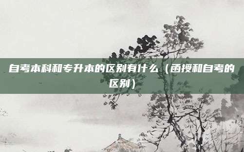 自考本科和专升本的区别有什么（函授和自考的区别）