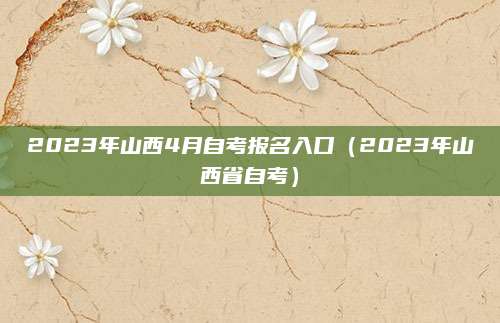 2023年山西4月自考报名入口（2023年山西省自考）