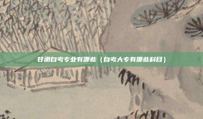 甘肃自考专业有哪些（自考大专有哪些科目）