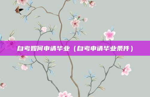 自考如何申请毕业（自考申请毕业条件）