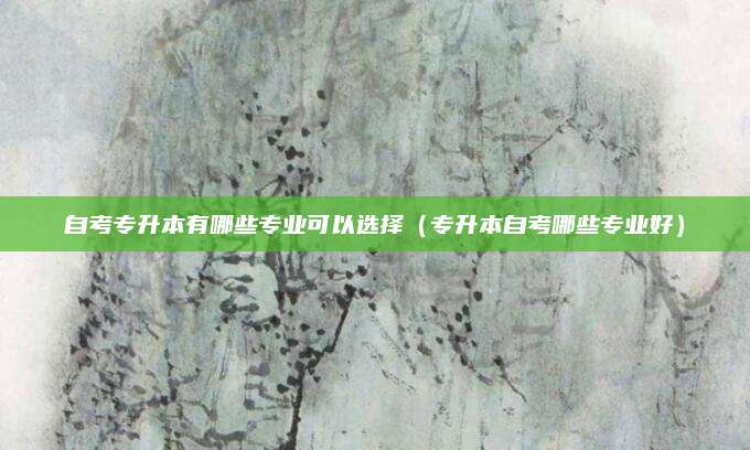自考专升本有哪些专业可以选择（专升本自考哪些专业好）