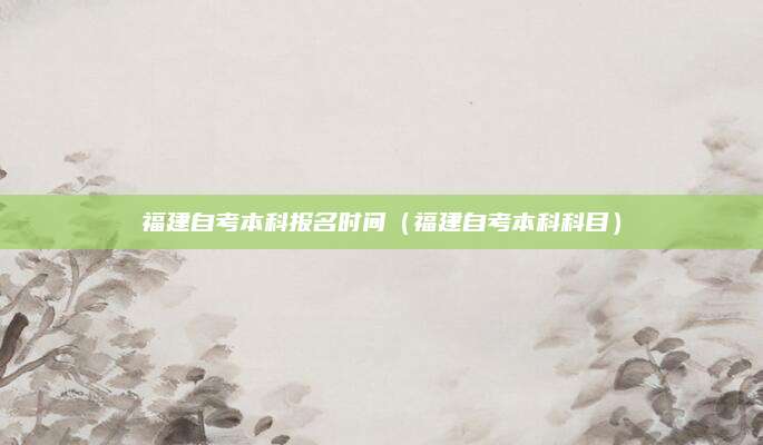 福建自考本科报名时间（福建自考本科科目）
