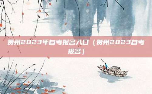 贵州2023年自考报名入口（贵州2023自考报名）