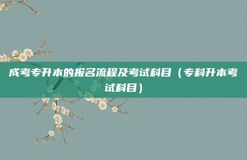 成考专升本的报名流程及考试科目（专科升本考试科目）