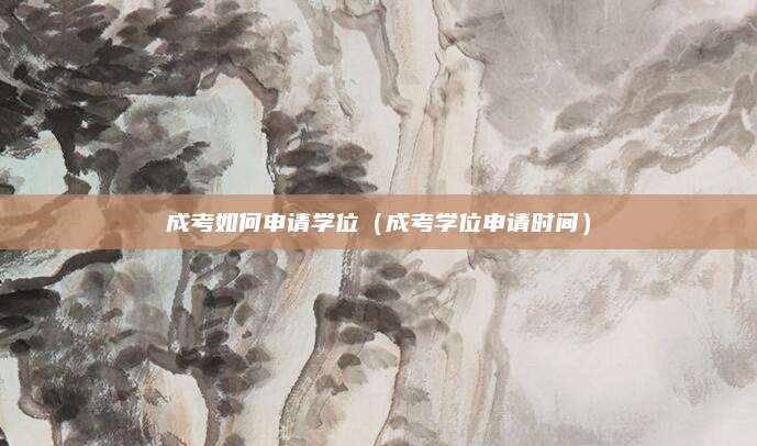 成考如何申请学位（成考学位申请时间）