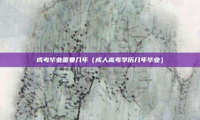 成考毕业需要几年（成人高考学历几年毕业）