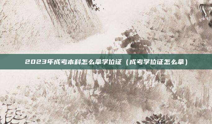 2023年成考本科怎么拿学位证（成考学位证怎么拿）