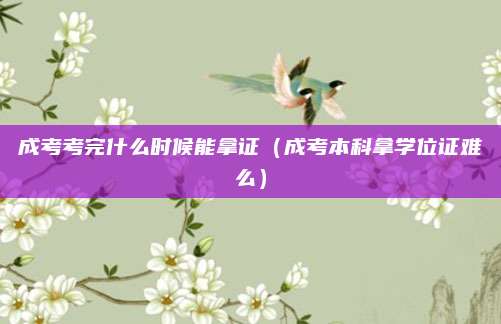 成考考完什么时候能拿证（成考本科拿学位证难么）