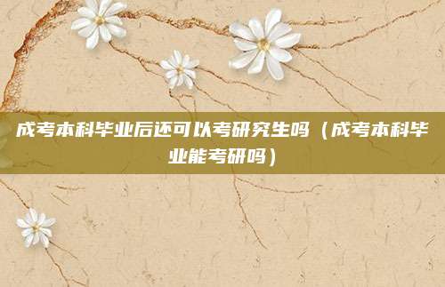 成考本科毕业后还可以考研究生吗（成考本科毕业能考研吗）