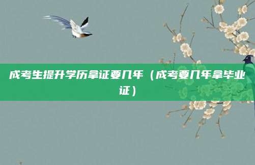 成考生提升学历拿证要几年（成考要几年拿毕业证）