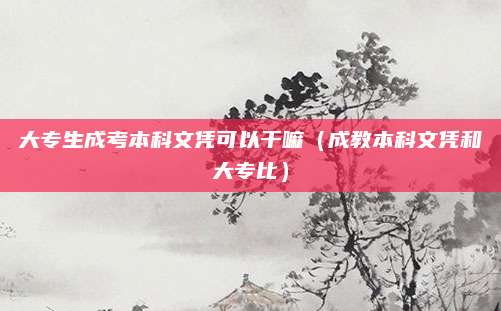 大专生成考本科文凭可以干嘛（成教本科文凭和大专比）