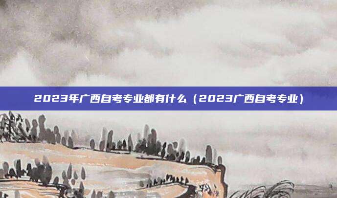 2023年广西自考专业都有什么（2023广西自考专业）