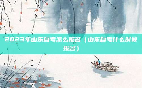 2023年山东自考怎么报名（山东自考什么时候报名）