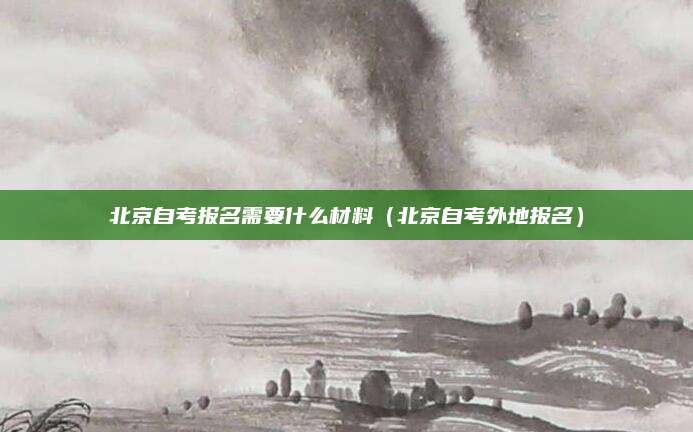 北京自考报名需要什么材料（北京自考外地报名）