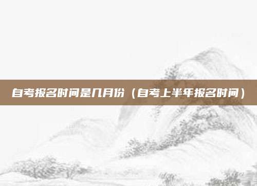 自考报名时间是几月份（自考上半年报名时间）