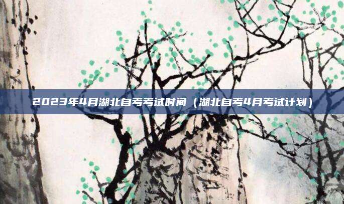 2023年4月湖北自考考试时间（湖北自考4月考试计划）