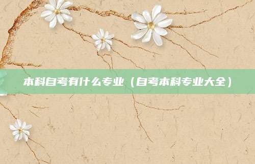 本科自考有什么专业（自考本科专业大全）