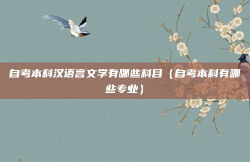 自考本科汉语言文学有哪些科目（自考本科有哪些专业）