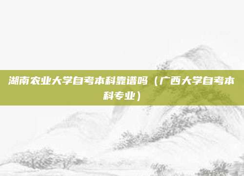 湖南农业大学自考本科靠谱吗（广西大学自考本科专业）