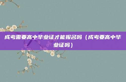 成考需要高中毕业证才能报名吗（成考要高中毕业证吗）