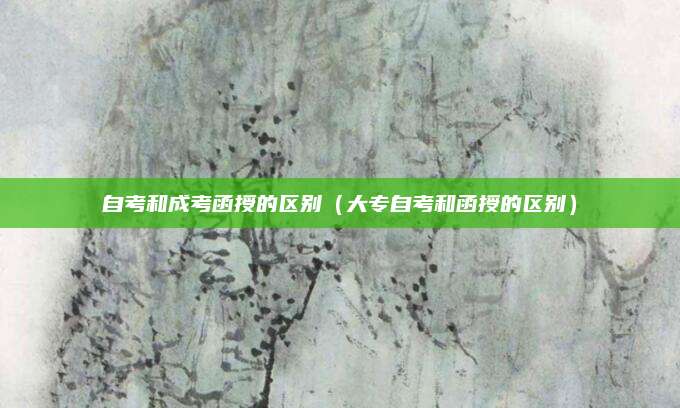 自考和成考函授的区别（大专自考和函授的区别）