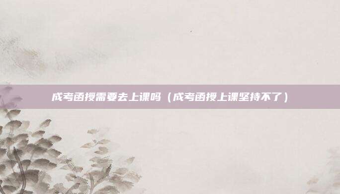 成考函授需要去上课吗（成考函授上课坚持不了）