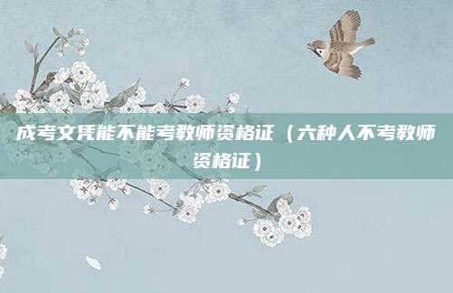 成考文凭能不能考教师资格证（六种人不考教师资格证）