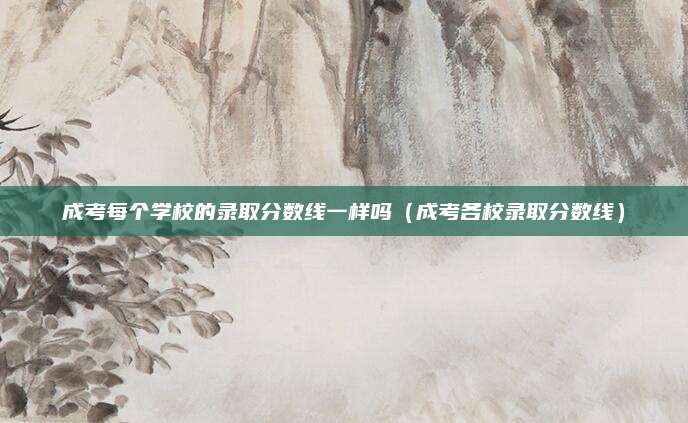 成考每个学校的录取分数线一样吗（成考各校录取分数线）