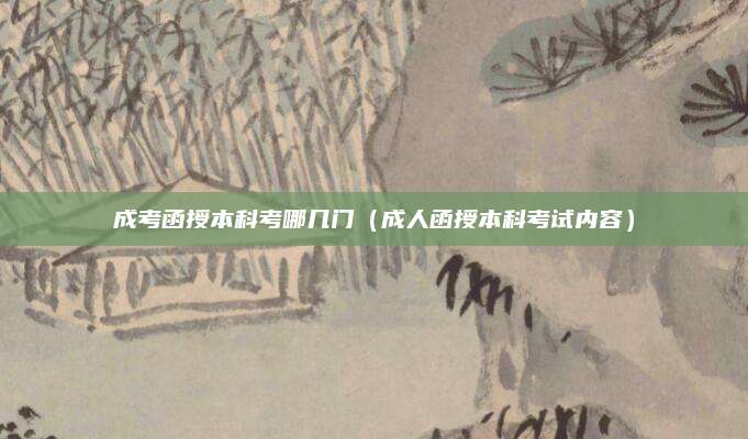 成考函授本科考哪几门（成人函授本科考试内容）