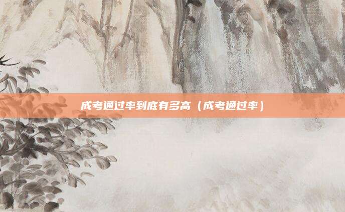 成考通过率到底有多高（成考通过率）