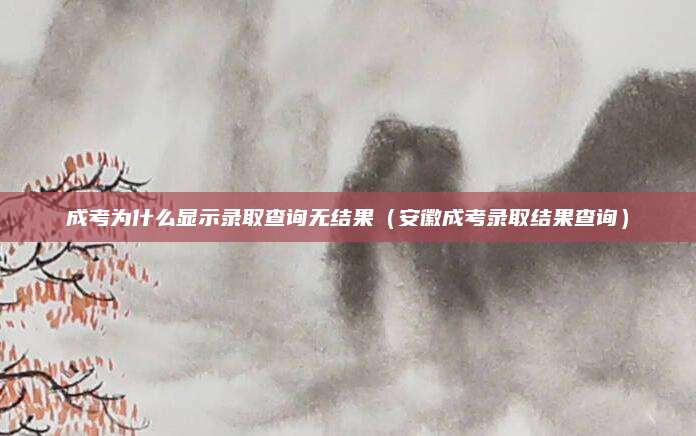 成考为什么显示录取查询无结果（安徽成考录取结果查询）