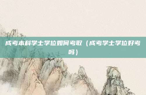 成考本科学士学位如何考取（成考学士学位好考吗）