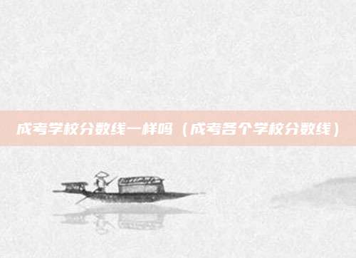 成考学校分数线一样吗（成考各个学校分数线）