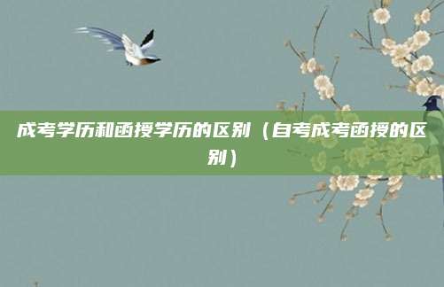 成考学历和函授学历的区别（自考成考函授的区别）