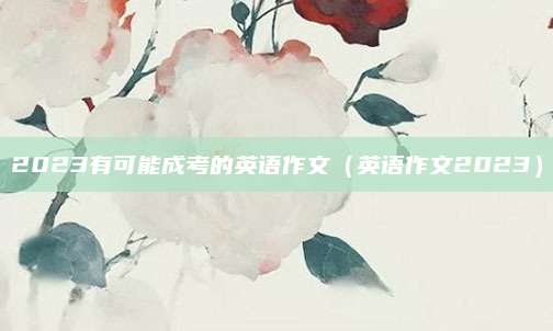 2023有可能成考的英语作文（英语作文2023）
